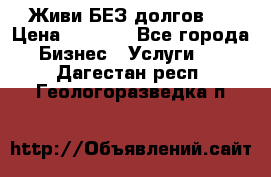 Живи БЕЗ долгов ! › Цена ­ 1 000 - Все города Бизнес » Услуги   . Дагестан респ.,Геологоразведка п.